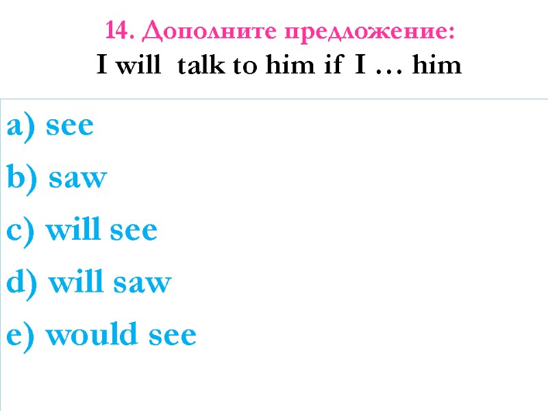 14. Дополните предложение:  I will  talk to him if I … him